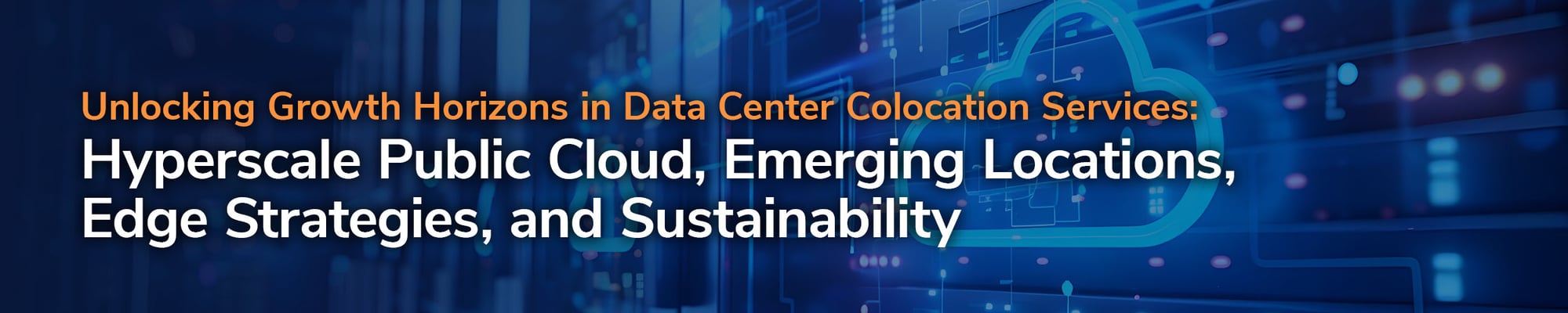 Unlocking Growth Horizons in Data Center Colocation Services: Hyperscale Public Cloud, Emerging Locations, Edge Strategies, and Sustainability Unlocking Growth Horizons in Data Center Colocation Services: Hyperscale Public Cloud, Emerging Locations, Edge Strategies, and Sustainability