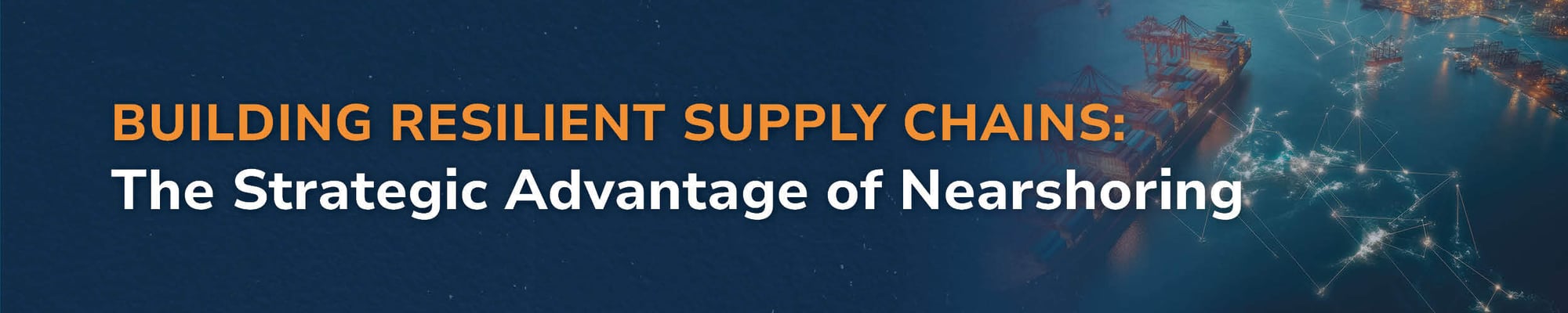 Building Resilient Supply Chains: The Strategic Advantage of Nearshoring Building Resilient Supply Chains: The Strategic Advantage of Nearshoring
