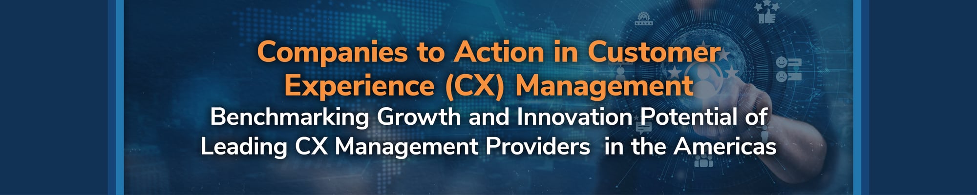 Companies to Action in Customer Experience (CX) Management Benchmarking Growth and Innovation Potential of Leading CX Management Providers in the Americas Companies to Action in Customer Experience (CX) Management Benchmarking Growth and Innovation Potential of Leading CX Management Providers in the Americas