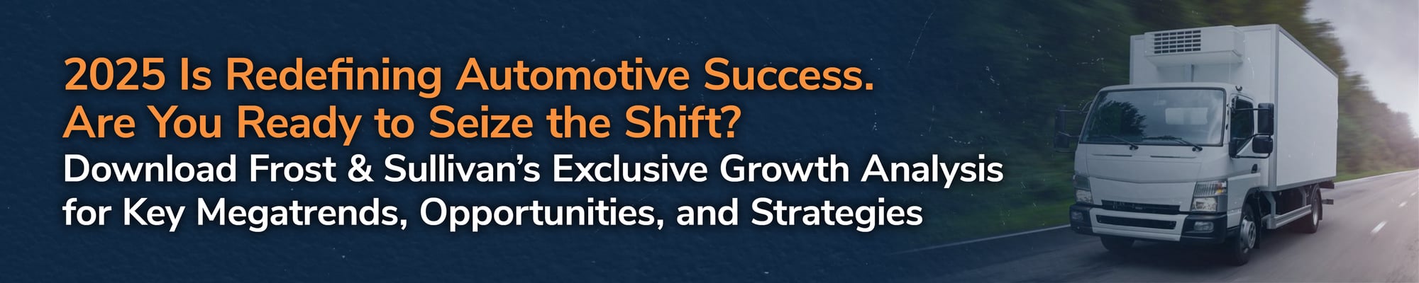 2025 Is Redefining Automotive Success. Are You Ready to Seize the Shift? Download Frost & Sullivan’s Exclusive Growth Analysis for Key Megatrends, Opportunities, and Strategies