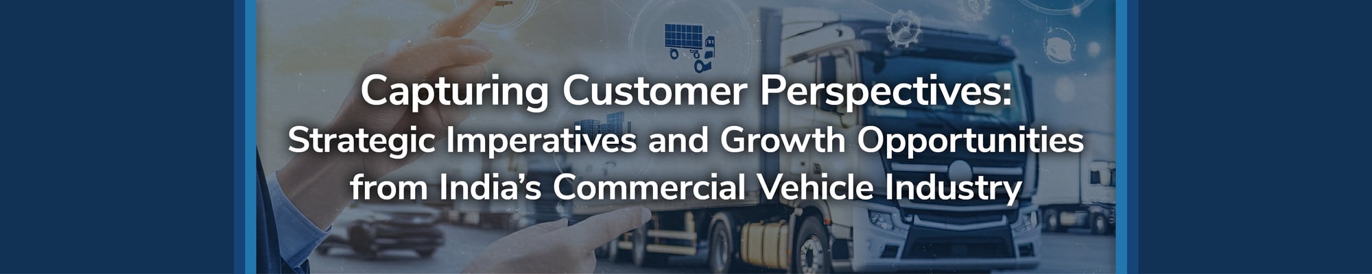 Capturing Customer Perspectives: Strategic Imperatives and Growth Opportunities from India’s Commercial Vehicle Industry